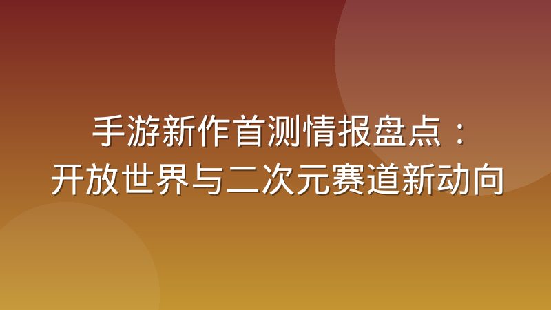 手游新作首测情报盘点：开放世界与二次元赛道新动向